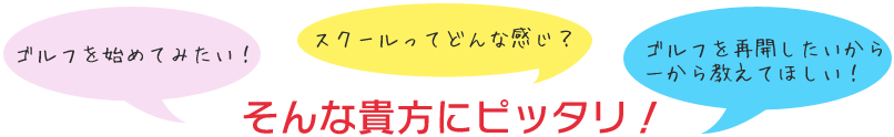 ゴルフを始めてみたい！スクールってどんな感じ？ゴルフを再開したいから一から教えて欲しい！　そんな貴方にピッタリ！